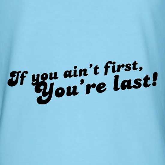 If You Ain't First, You're Last! t-shirts